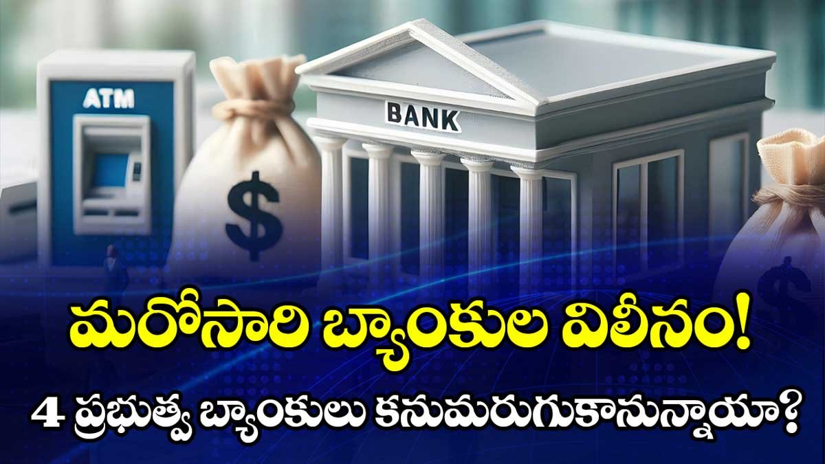 Bank Merger: మరోసారి బ్యాంకుల విలీనం దిశగా కేంద్రం అడుగులు – నాలుగు ప్రభుత్వ బ్యాంకులు కనుమరుగుకానున్నాయా?